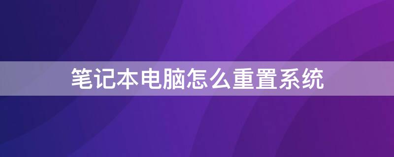 笔记本电脑怎么重置系统 笔记本电脑怎么重置系统还原