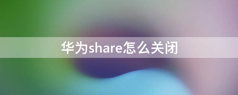 华为share怎么关闭（如何关闭huaweishare）