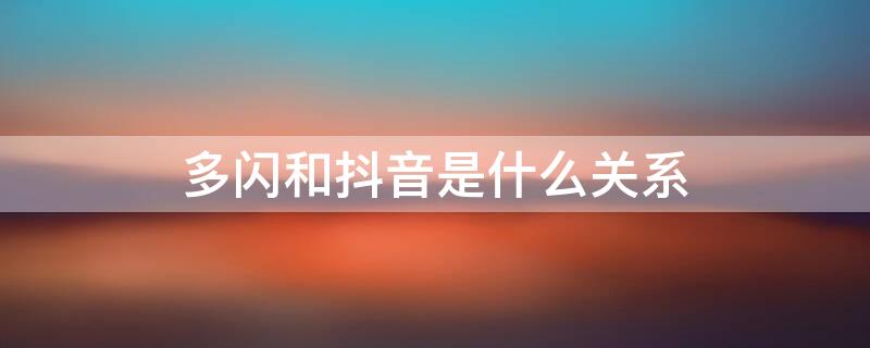 多闪和抖音是什么关系 多闪和抖音的区别