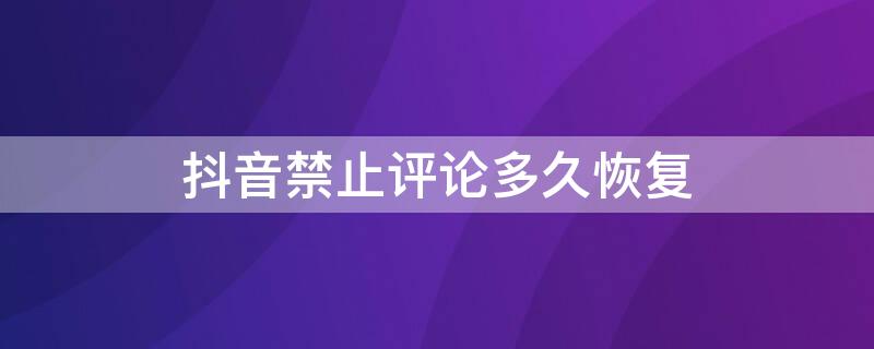 抖音禁止评论多久恢复 抖音禁止了评论多久解封