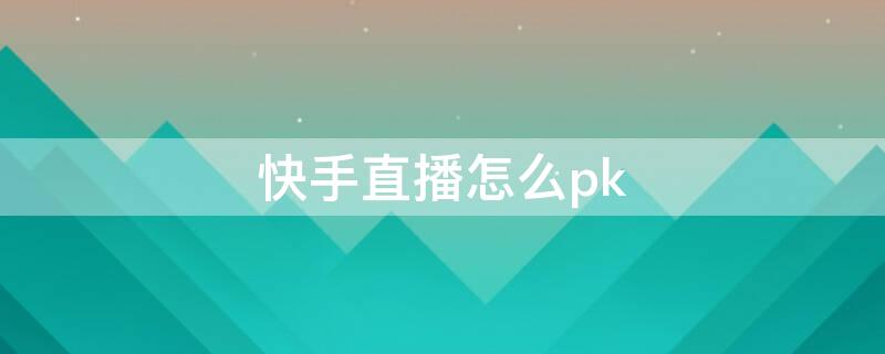 快手直播怎么pk（快手直播怎么pk同城主播）