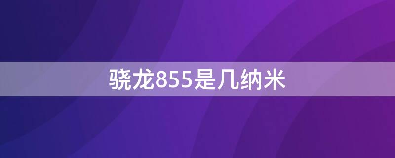 骁龙855是几纳米（骁龙855是几纳米工艺制造）