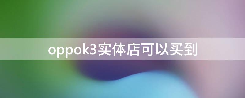 oppok3实体店可以买到 oppo实体店有卖的机型