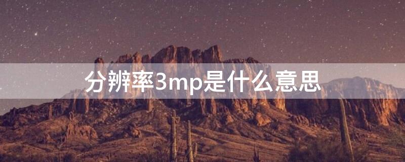 分辨率3mp是什么意思（摄像头分辨率3mp是什么意思）