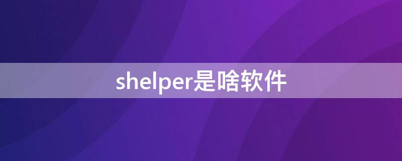 shelper是啥软件（shelper是啥软件可以删除吗）