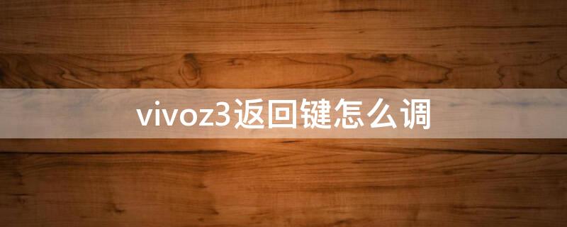 vivoz3返回键怎么调（vivoz3手机返回键在哪里设置）