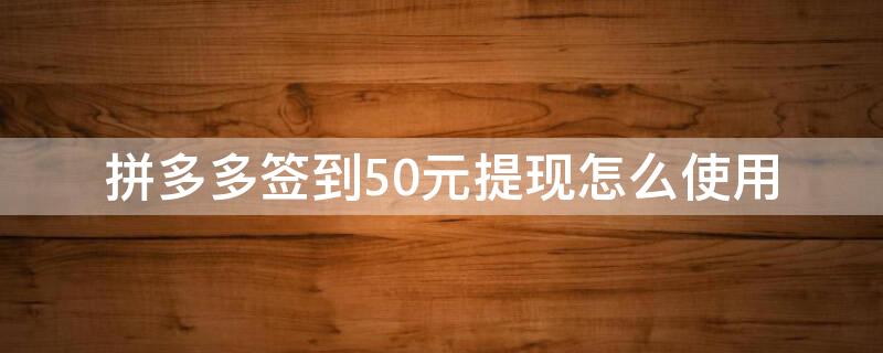 拼多多签到50元提现怎么使用 拼多多签到五十能提现吗