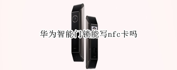 华为智能门锁能写nfc卡吗 华为手机门禁卡写入手机nfc