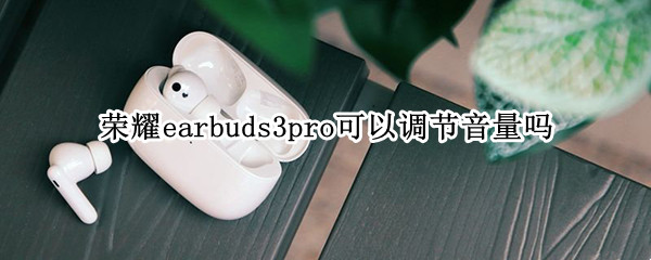 荣耀earbuds3pro可以调节音量吗 荣耀earbuds2se怎么设置