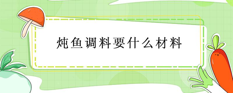 炖鱼调料要什么材料 炖鱼需要加哪些调料