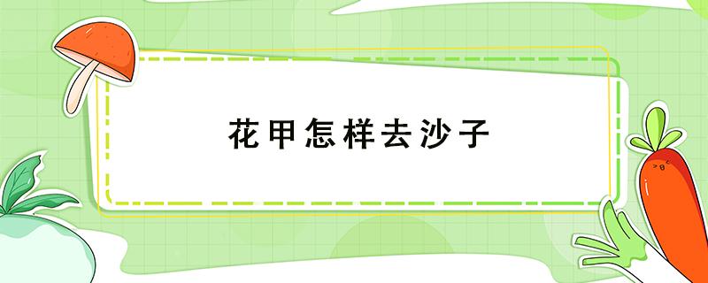 花甲怎样去沙子（花甲怎样去沙子干净）