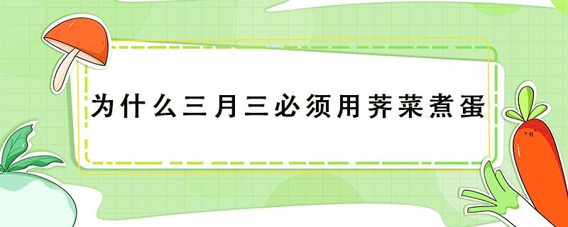 为什么三月三必须用荠菜煮蛋（为什么三月三必须用荠菜煮蛋水可以吃吗）