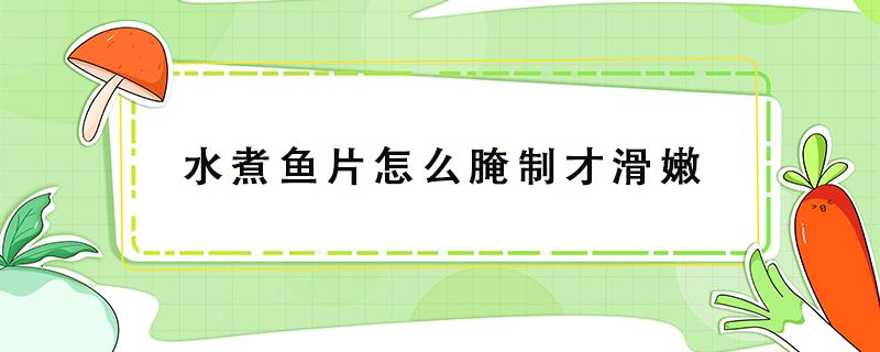 水煮鱼片怎么腌制才滑嫩 水煮鱼片如何腌制才嫩