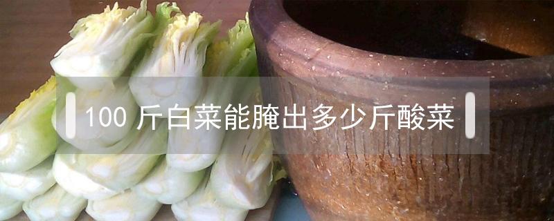 100斤白菜能腌出多少斤酸菜（100斤大白菜能腌出多少酸菜）