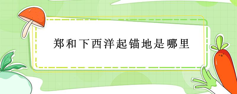 郑和下西洋起锚地是哪里 以下 不属于郑和下西洋起锚地是哪里