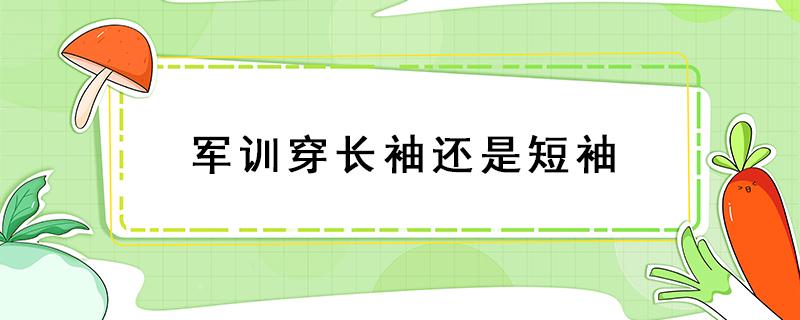 军训穿长袖还是短袖 军训穿短袖吗