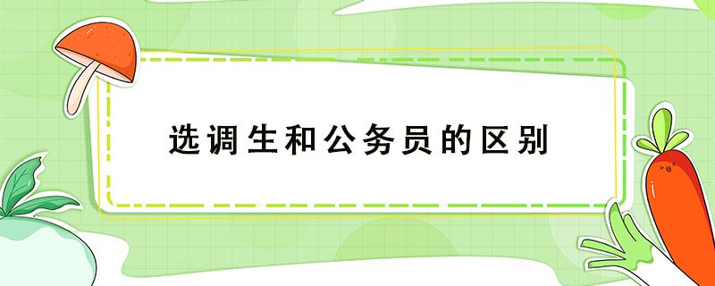 选调生和公务员的区别（研究生考选调生和公务员的区别）