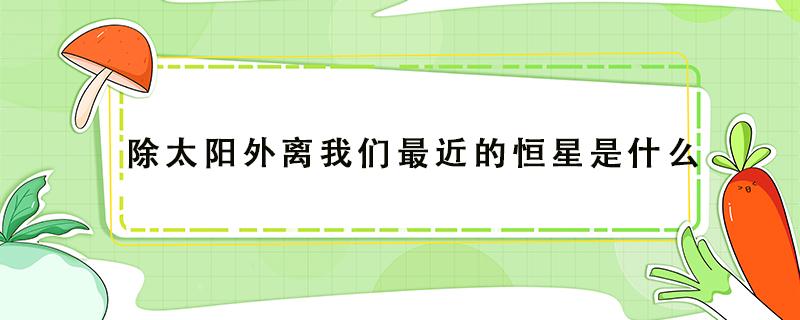 除太阳外离我们最近的恒星是什么 除太阳外离我们最近的恒星是什么离我们最近的恒星