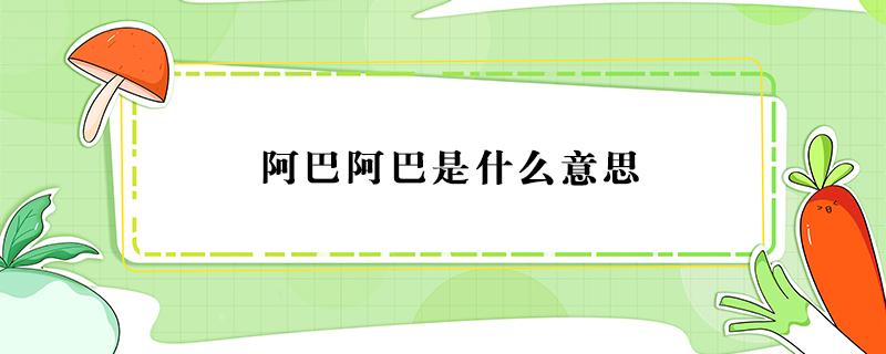 阿巴阿巴是什么意思（男生对女生说阿巴阿巴是什么意思）