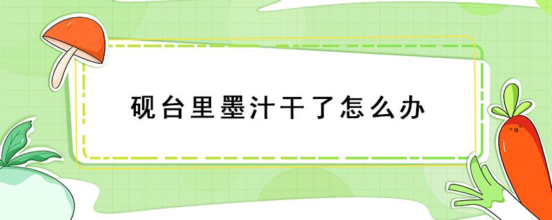 砚台里墨汁干了怎么办 砚台里的墨汁干成片了