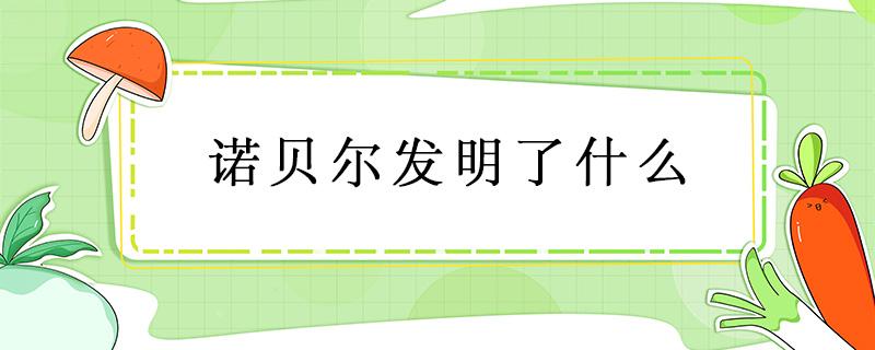 诺贝尔发明了什么 诺贝尔发明了什么东西