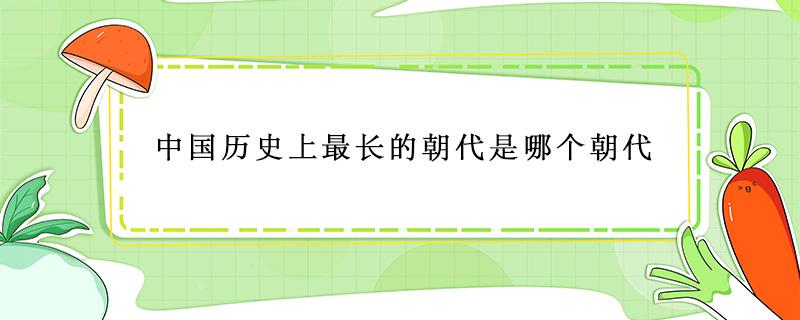 中国历史上最长的朝代是哪个朝代 中国历史朝代最长的按顺序排