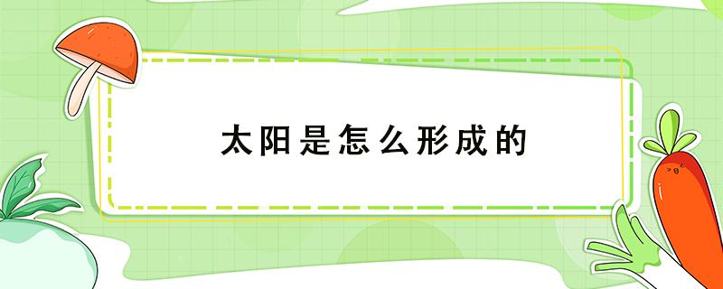 太阳是怎么形成的 太阳是怎么形成的原因