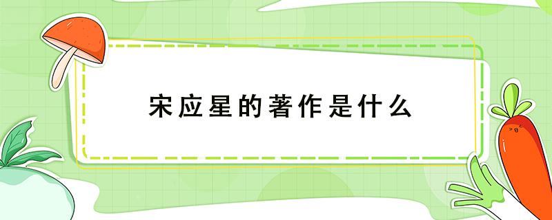 宋应星的著作是什么 中国古代科学家宋应星的著作是什么