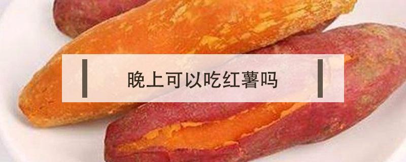 晚上可以吃红薯吗（减脂期晚上可以吃红薯吗）