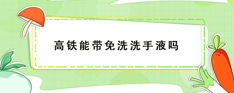 高铁能带免洗洗手液吗（高铁能携带免洗洗手液吗）