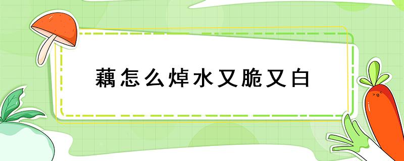 藕怎么焯水又脆又白 藕怎么焯水又脆又白水和醋的比例