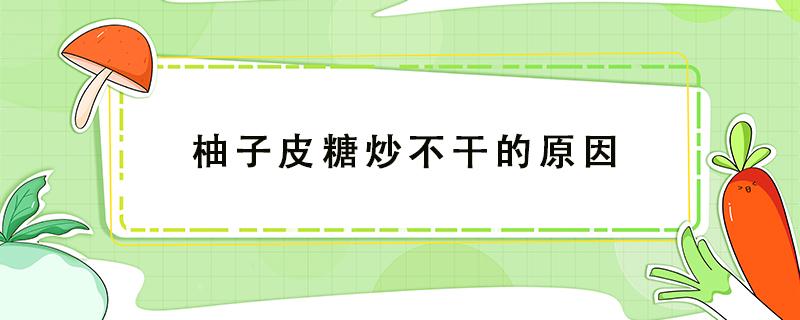 柚子皮糖炒不干的原因 为什么柚子皮炒不出糖霜