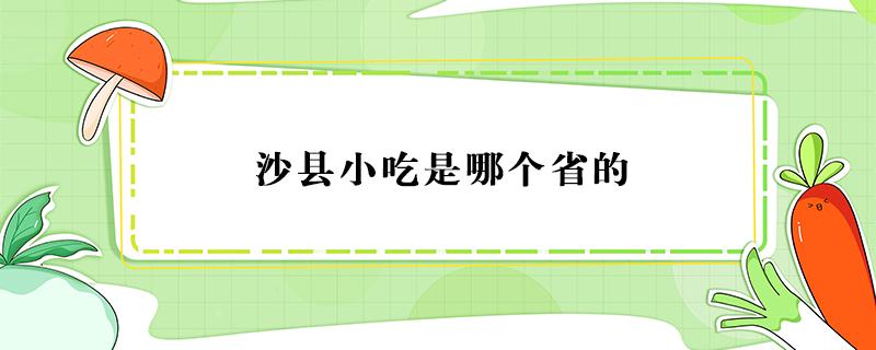 沙县小吃是哪个省的（沙县小吃是哪个省的特色美食）