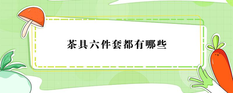 茶具六件套都有哪些 茶具六件套都有哪些名称