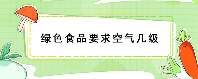 绿色食品要求空气几级（绿色食品有几个等级）