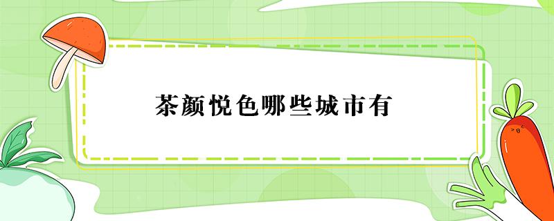 茶颜悦色哪些城市有 茶颜悦色都哪些城市有