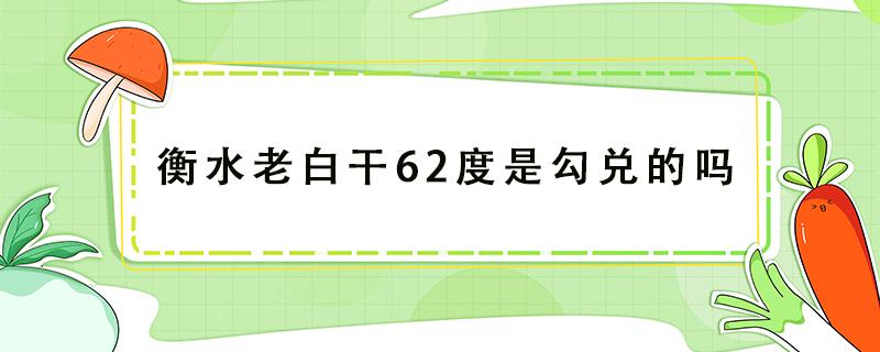 衡水老白干62度是勾兑的吗（衡水老白干 67度 500ml）