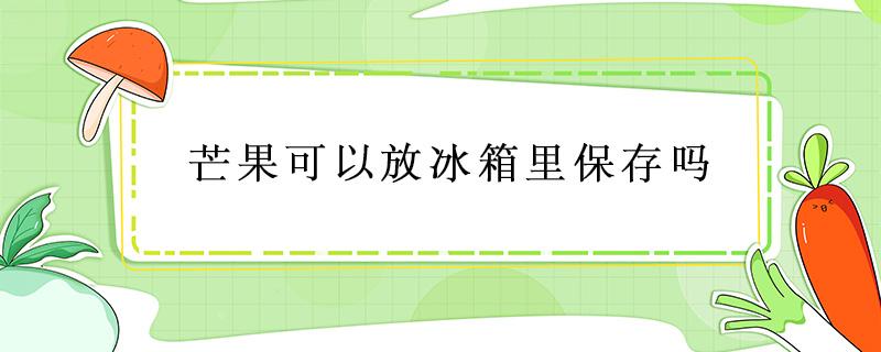 芒果可以放冰箱里保存吗（芒果可以放在冰箱里保存吗）