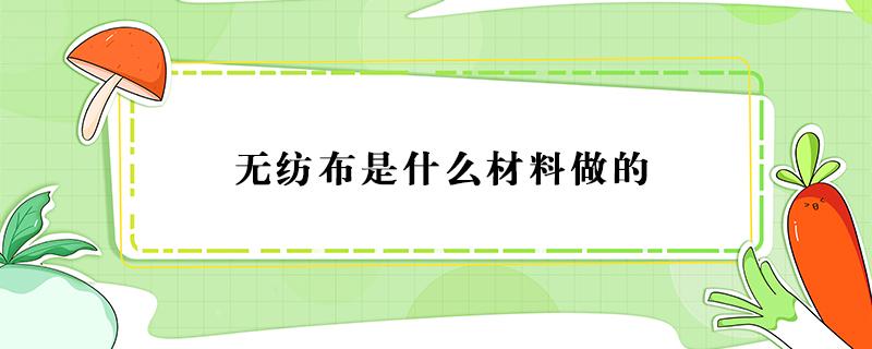 无纺布是什么材料做的（水刺无纺布是什么材料做的）