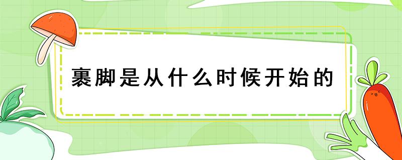 裹脚是从什么时候开始的 裹脚是从什么时候开始的谁规定的