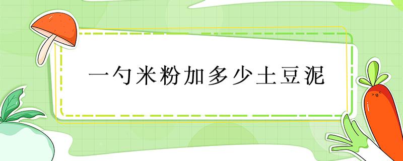 一勺米粉加多少土豆泥 宝宝米粉土豆泥加多少土豆