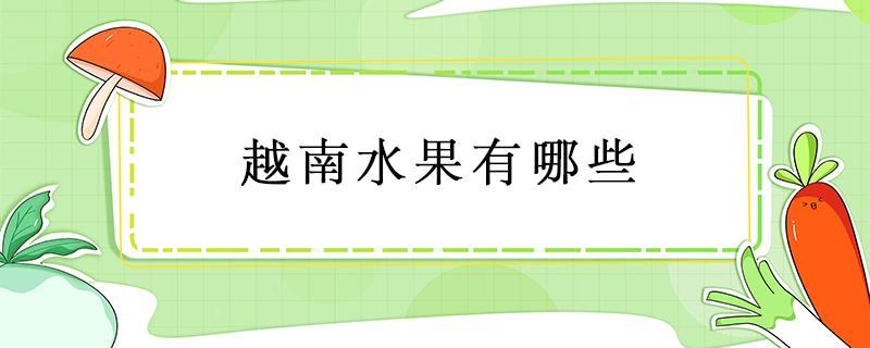 越南水果有哪些（中国可以进口的越南水果有哪些）