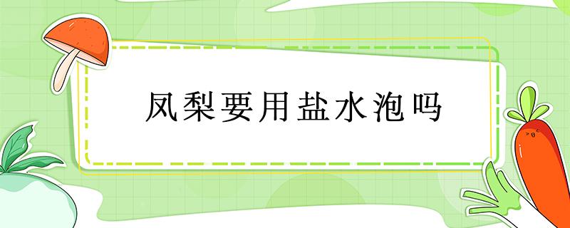 凤梨要用盐水泡吗（凤梨要用盐水泡吗可以放几天）