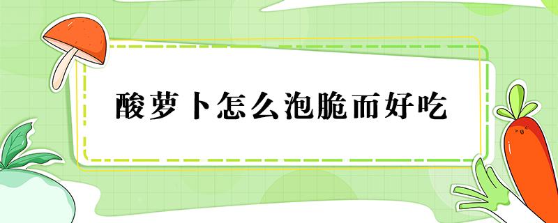 酸萝卜怎么泡脆而好吃 酸萝卜怎么泡脆而好吃视频