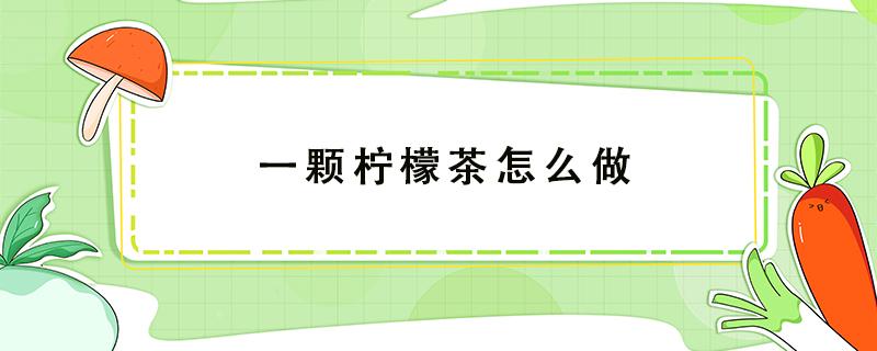 一颗柠檬茶怎么做 一颗柠檬茶怎么做好喝