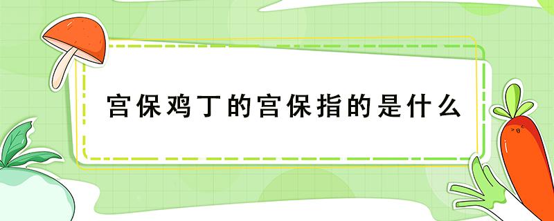 宫保鸡丁的宫保指的是什么（宫保鸡丁的宫保指的是什么样的）