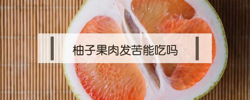 柚子果肉发苦能吃吗 柚子肉发苦还能吃吗