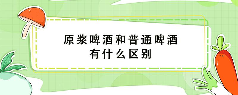 原浆啤酒和普通啤酒有什么区别（精酿啤酒有哪些品牌）