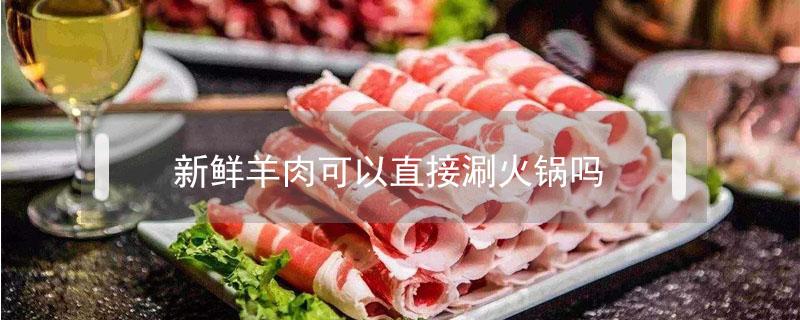 新鲜羊肉可以直接涮火锅吗（鲜羊肉怎么涮火锅）