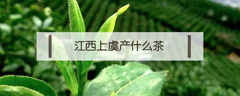 江西上虞产什么茶 上犹的茶叶有什么品种